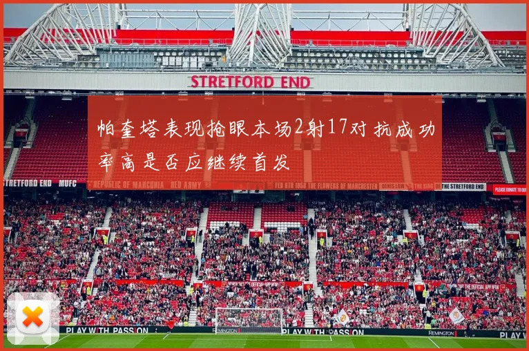 帕奎塔表现抢眼本场2射17对抗成功率高是否应继续首发