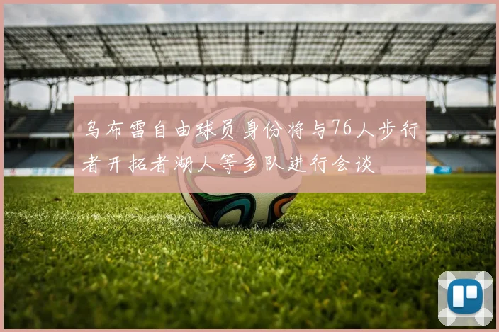 乌布雷自由球员身份将与76人步行者开拓者湖人等多队进行会谈