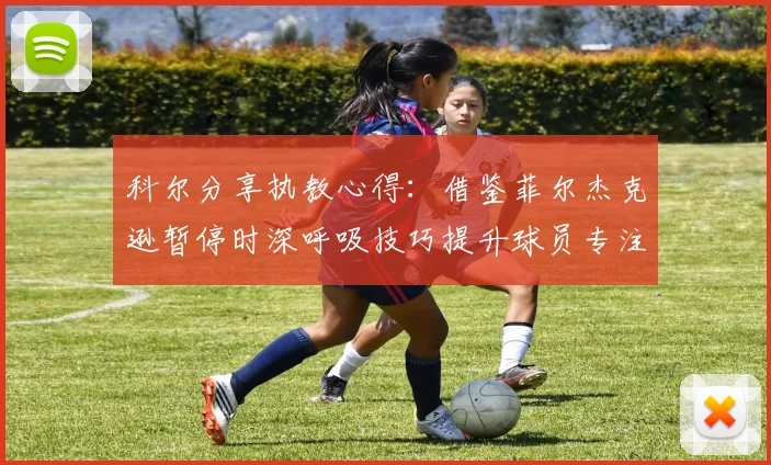 科尔分享执教心得：借鉴菲尔杰克逊暂停时深呼吸技巧提升球员专注力