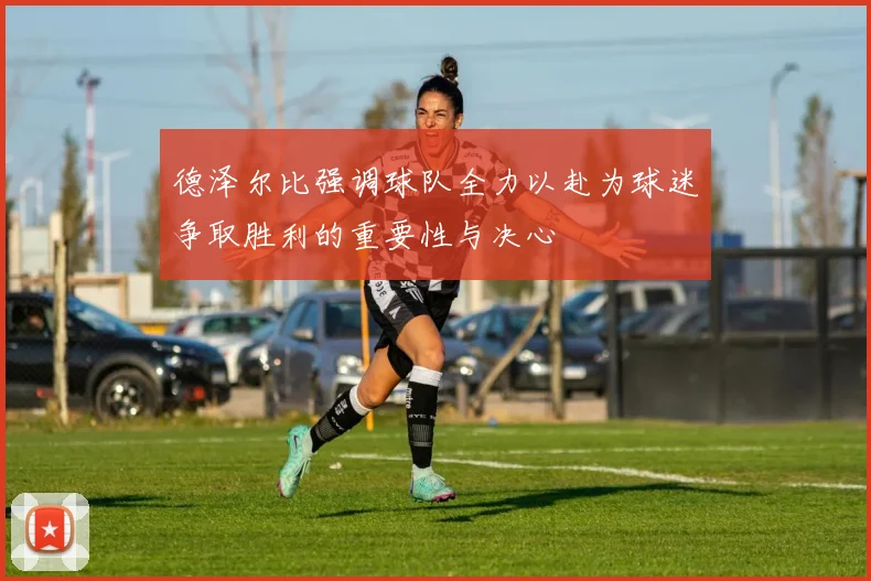 德泽尔比强调球队全力以赴为球迷争取胜利的重要性与决心