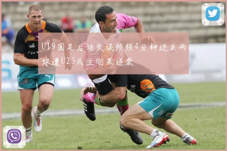 U19国足后场失误频频4分钟连丢两球遭U23民主刚果逆袭