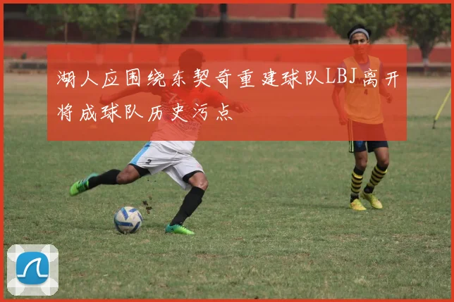 湖人应围绕东契奇重建球队LBJ离开将成球队历史污点