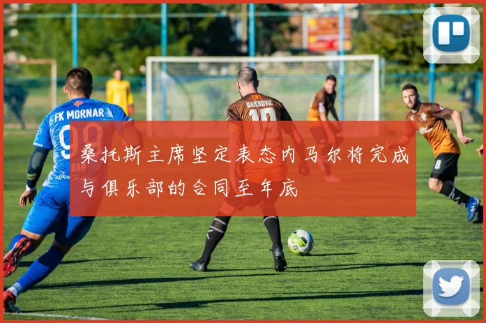 桑托斯主席坚定表态内马尔将完成与俱乐部的合同至年底