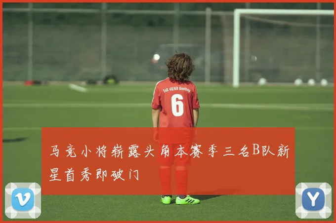 马竞小将崭露头角本赛季三名B队新星首秀即破门