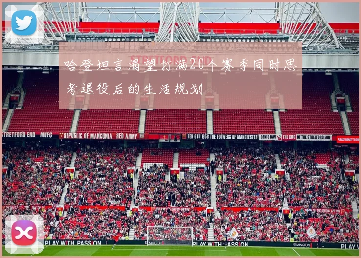 哈登坦言渴望打满20个赛季同时思考退役后的生活规划