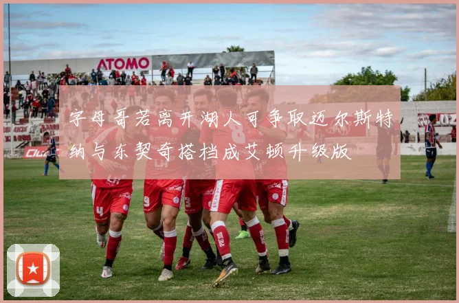 字母哥若离开湖人可争取迈尔斯特纳与东契奇搭档成艾顿升级版