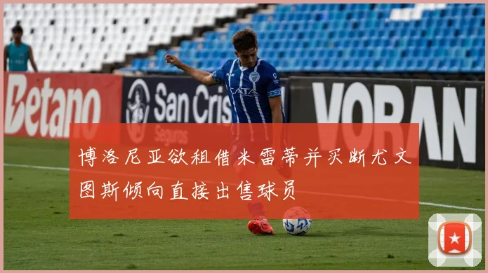 博洛尼亚欲租借米雷蒂并买断尤文图斯倾向直接出售球员