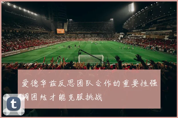 爱德华兹反思团队合作的重要性强调团结才能克服挑战
