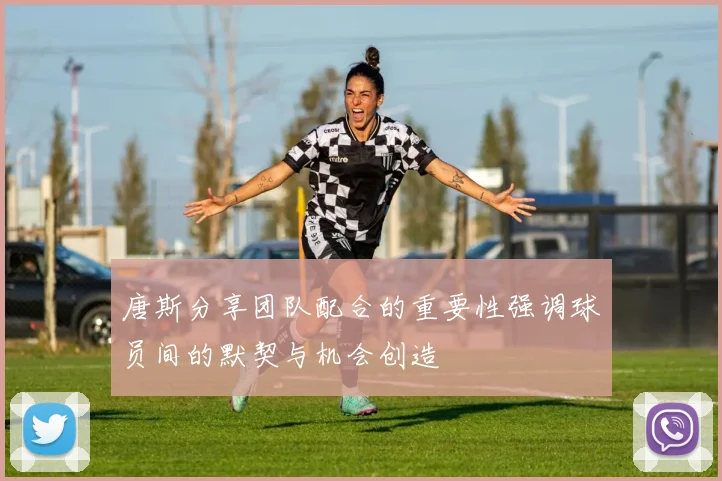 唐斯分享团队配合的重要性强调球员间的默契与机会创造