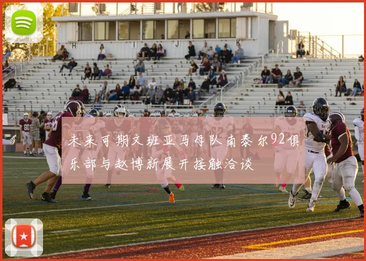 未来可期文班亚马母队南泰尔92俱乐部与赵博新展开接触洽谈