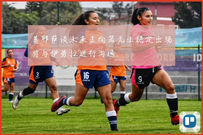 基耶萨谈未来去向若无法稳定出场将与伊劳拉进行沟通
