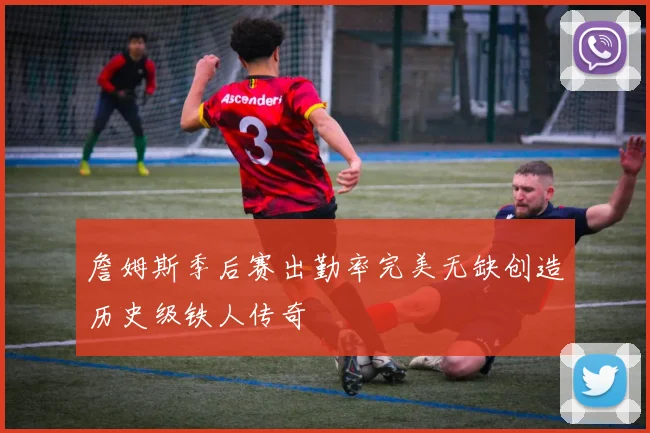 詹姆斯季后赛出勤率完美无缺创造历史级铁人传奇