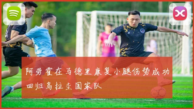 阿劳霍在马德里康复小腿伤势成功回归乌拉圭国家队