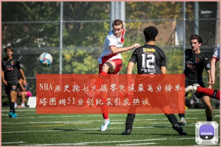 NBA历史抢七大战零失误最高分榜单塔图姆51分创纪录引发热议