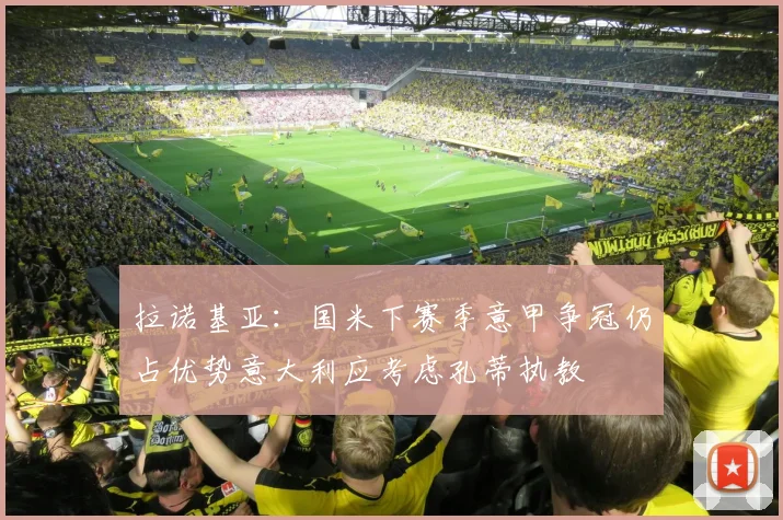 拉诺基亚：国米下赛季意甲争冠仍占优势意大利应考虑孔蒂执教