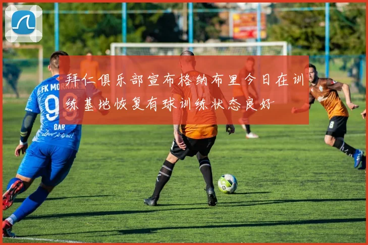 拜仁俱乐部宣布格纳布里今日在训练基地恢复有球训练状态良好