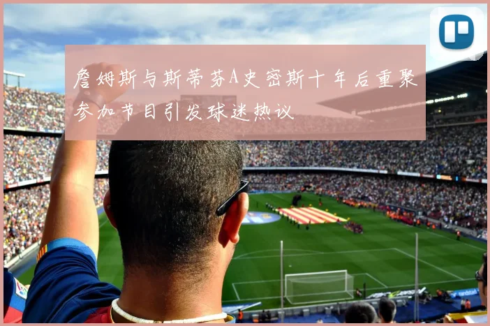詹姆斯与斯蒂芬A史密斯十年后重聚参加节目引发球迷热议