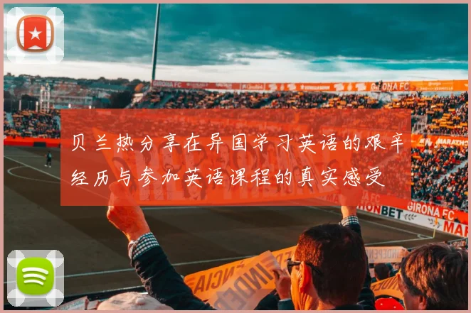 贝兰热分享在异国学习英语的艰辛经历与参加英语课程的真实感受